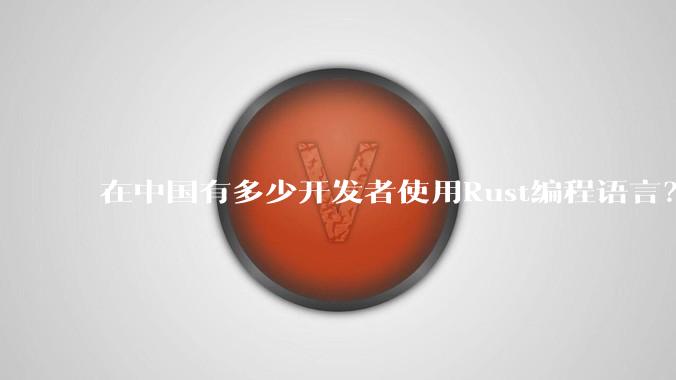 在中国有多少开发者使用Rust编程语言？