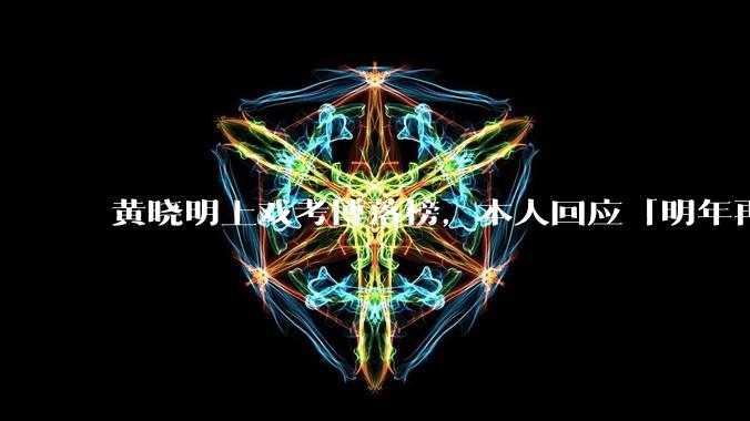 黄晓明上戏考博落榜，本人回应「明年再战」，怎样看明星对高学历的追求？上戏博士有多难考？