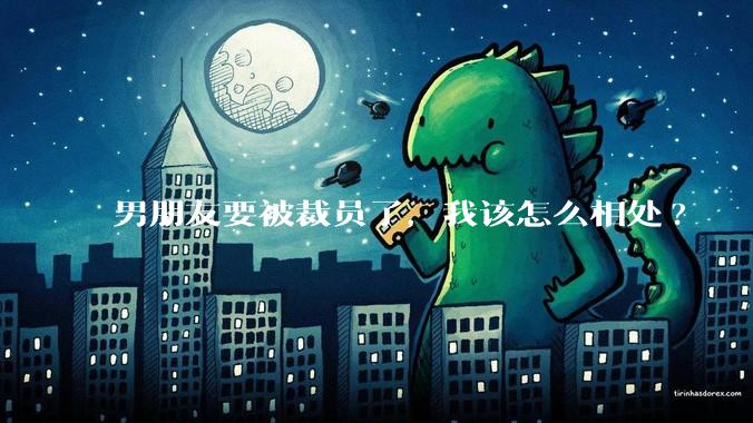 男朋友要被裁员了，我该怎么相处?