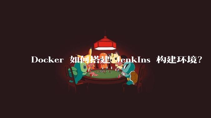 Docker 如何搭建 Jenkins 构建环境?