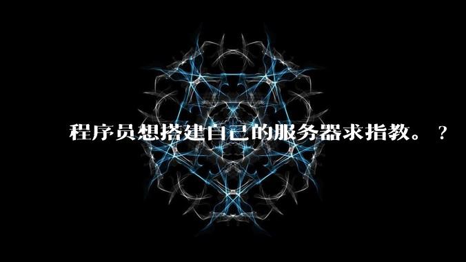 程序员想搭建自己的服务器求指教。?