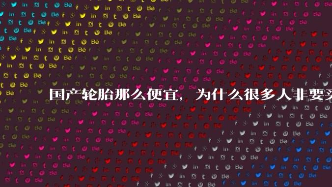 国产轮胎那么便宜，为什么很多人非要买高价的国外轮胎？?