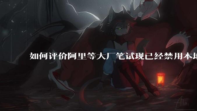 如何评价阿里等大厂笔试现已经禁用本地IDE？