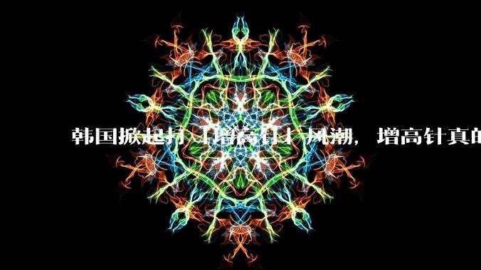 韩国掀起打「增高针」风潮，增高针真的能增高吗？会对身体产生哪些影响？