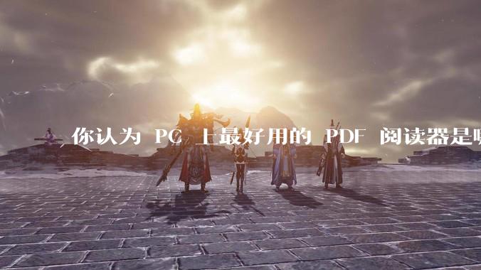你认为 PC 上最好用的 PDF 阅读器是哪一种？
