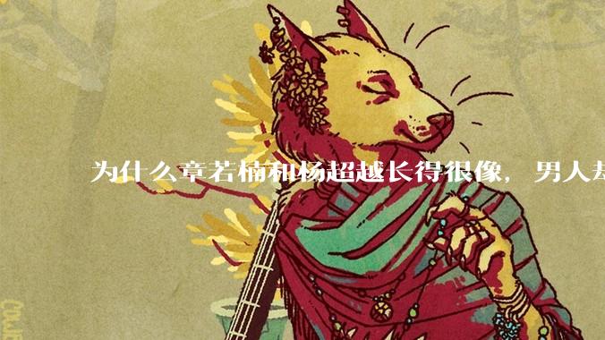 为什么章若楠和杨超越长得很像，男人却更喜欢章若楠，认为有女人味，而觉得杨超越像小女孩？