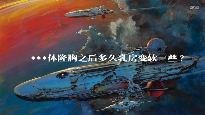 ***体隆胸之后多久乳房变软一些?