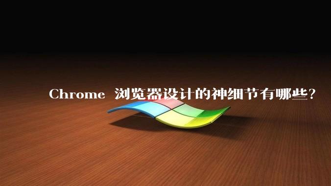 Chrome 浏览器设计的神细节有哪些？