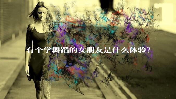 有个学舞蹈的女朋友是什么体验？
