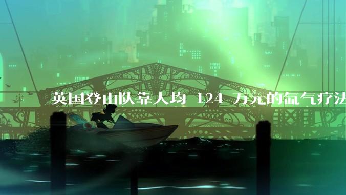 英国登山队靠人均 124 万元的氙气疗法，无高反四天登顶珠峰，该方法究竟是什么体验？背后有哪些争议？