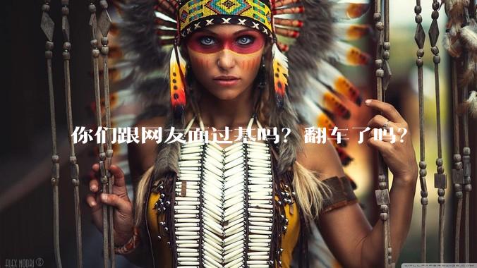 你们跟网友面过基吗？翻车了吗？