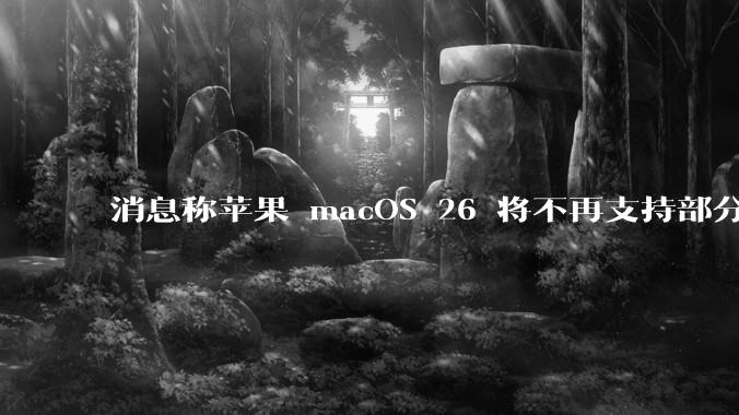 消息称苹果 macOS 26 将不再支持部分旧款英特尔 CPU 机型，这背后原因有哪些？