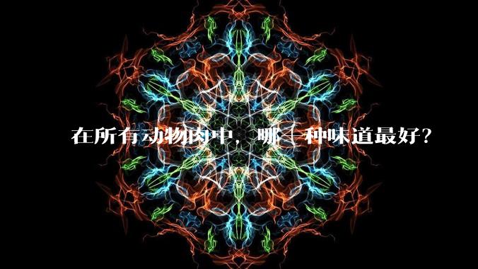 在所有动物肉中，哪一种味道最好？
