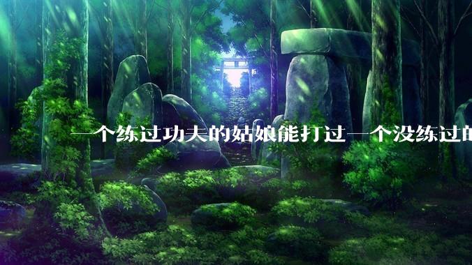 一个练过功夫的姑娘能打过一个没练过的男人吗？