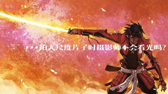 ***拍大尺度片子时摄影师不会看光吗？