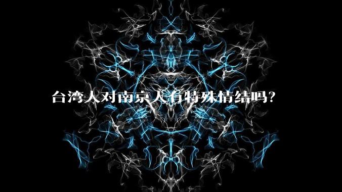 台湾人对南京人有特殊情结吗？