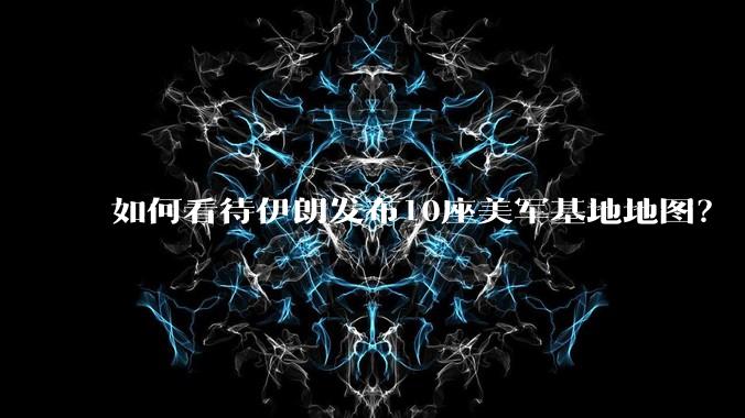 如何看待伊朗发布10座美军基地地图？