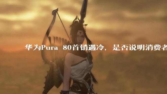 华为Pura 80首销遇冷，是否说明消费者已经开始对麒麟芯片性能有所觉醒？