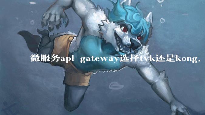 微服务api gateway选择tyk还是kong，或者其他方案？