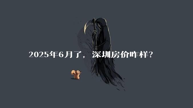 2025年6月了，深圳房价咋样？