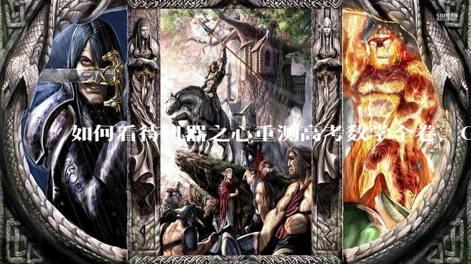 如何看待机器之心重测高考数学全卷，Gemini夺冠，豆包DeepSeek并列第二？