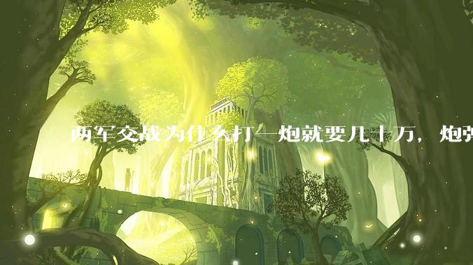 两军交战为什么打一炮就要几十万，炮弹都很值钱吗？