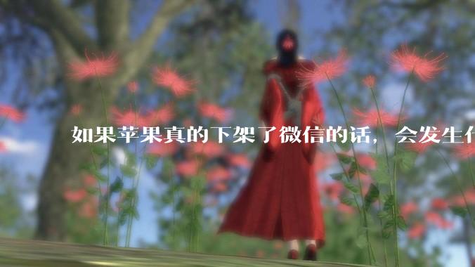 如果苹果真的下架了微信的话，会发生什么？