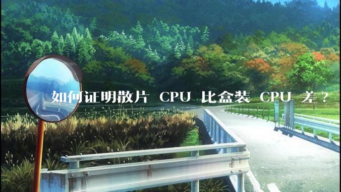 如何证明散片 CPU 比盒装 CPU 差?