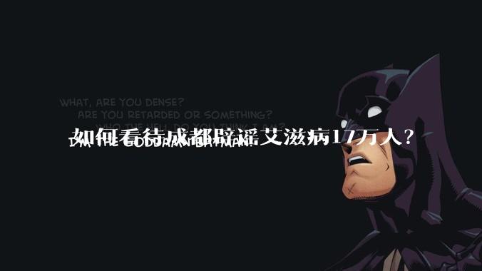 如何看待成都辟谣艾滋病17万人？