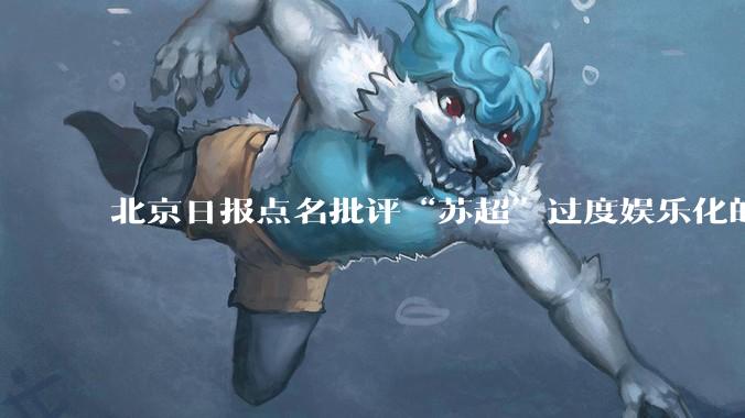 北京日报点名批评“苏超”过度娱乐化的动机是什么？