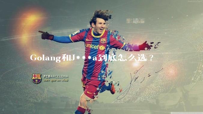 Golang和J***a到底怎么选?