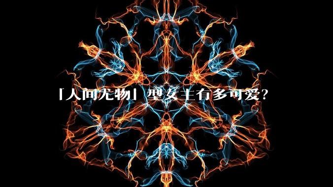 「人间尤物」型女主有多可爱？