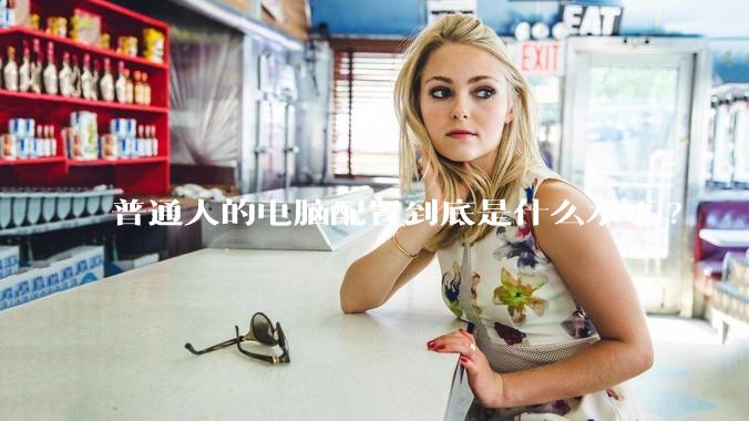 普通人的电脑配置到底是什么水平?